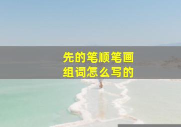 先的笔顺笔画组词怎么写的