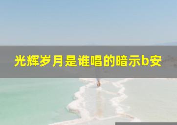 光辉岁月是谁唱的暗示b安