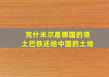 克什米尔是哪国的领土巴铁还给中国的土地