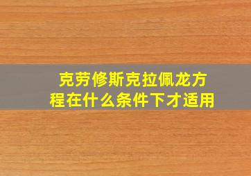 克劳修斯克拉佩龙方程在什么条件下才适用