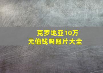 克罗地亚10万元值钱吗图片大全