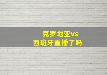 克罗地亚vs西班牙重播了吗