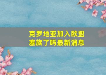 克罗地亚加入欧盟塞族了吗最新消息