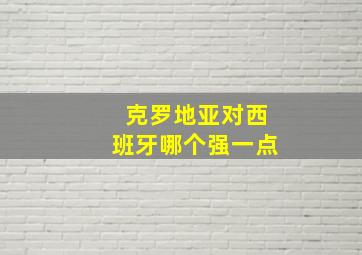 克罗地亚对西班牙哪个强一点