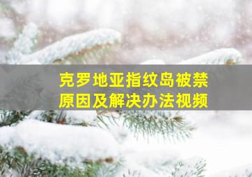 克罗地亚指纹岛被禁原因及解决办法视频