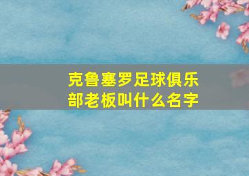 克鲁塞罗足球俱乐部老板叫什么名字