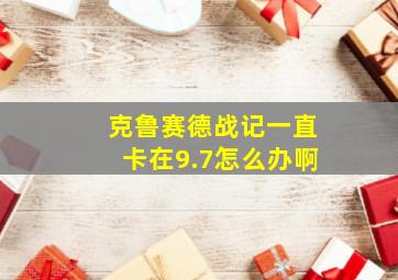 克鲁赛德战记一直卡在9.7怎么办啊