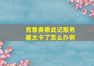 克鲁赛德战记服务器太卡了怎么办啊