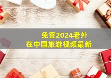 免签2024老外在中国旅游视频最新