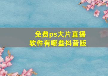 免费ps大片直播软件有哪些抖音版