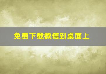 免费下载微信到桌面上