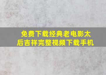 免费下载经典老电影太后吉祥完整视频下载手机