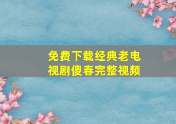 免费下载经典老电视剧傻春完整视频