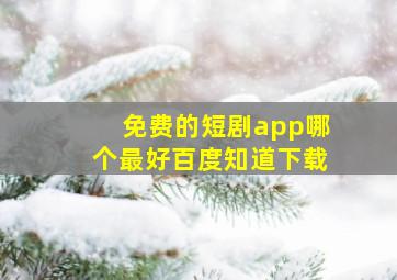 免费的短剧app哪个最好百度知道下载