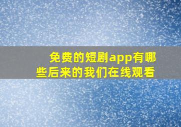 免费的短剧app有哪些后来的我们在线观看