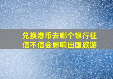 兑换港币去哪个银行征信不信会影响出国旅游