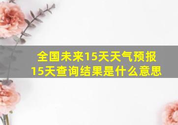 全国未来15天天气预报15天查询结果是什么意思