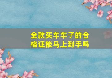 全款买车车子的合格证能马上到手吗