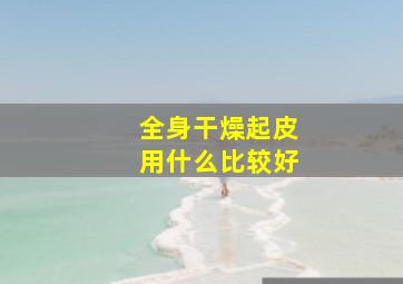 全身干燥起皮用什么比较好