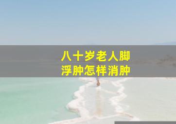 八十岁老人脚浮肿怎样消肿