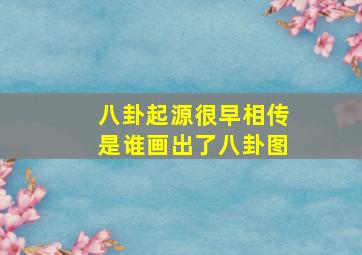 八卦起源很早相传是谁画出了八卦图