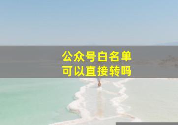 公众号白名单可以直接转吗