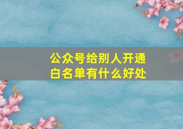 公众号给别人开通白名单有什么好处