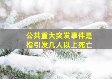 公共重大突发事件是指引发几人以上死亡