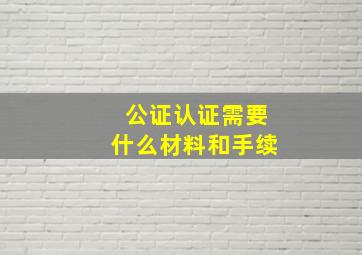 公证认证需要什么材料和手续