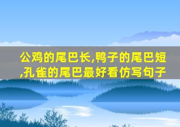 公鸡的尾巴长,鸭子的尾巴短,孔雀的尾巴最好看仿写句子