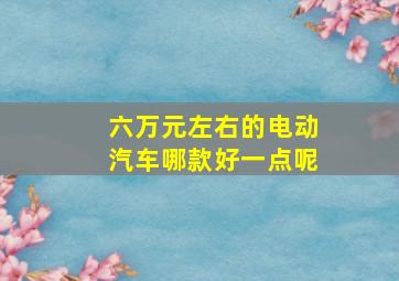 六万元左右的电动汽车哪款好一点呢