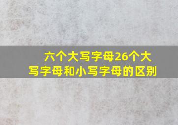 六个大写字母26个大写字母和小写字母的区别