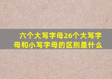 六个大写字母26个大写字母和小写字母的区别是什么