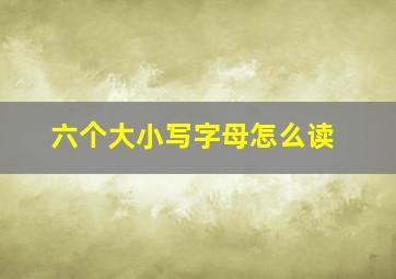 六个大小写字母怎么读