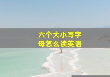 六个大小写字母怎么读英语