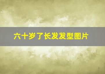 六十岁了长发发型图片