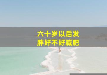 六十岁以后发胖好不好减肥