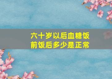 六十岁以后血糖饭前饭后多少是正常