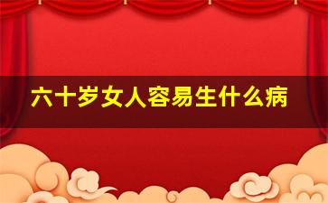 六十岁女人容易生什么病