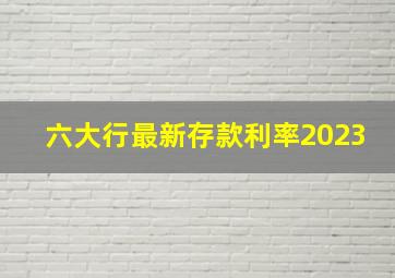 六大行最新存款利率2023