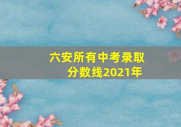 六安所有中考录取分数线2021年