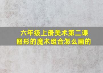 六年级上册美术第二课图形的魔术组合怎么画的