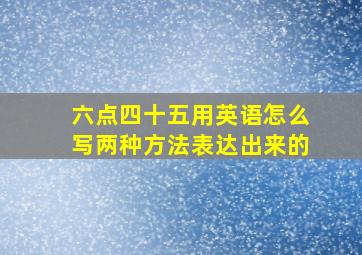 六点四十五用英语怎么写两种方法表达出来的