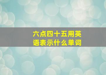 六点四十五用英语表示什么单词