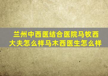 兰州中西医结合医院马牧西大夫怎么样马木西医生怎么样