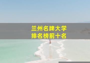 兰州名牌大学排名榜前十名