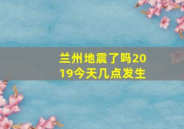 兰州地震了吗2019今天几点发生