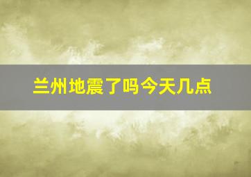 兰州地震了吗今天几点