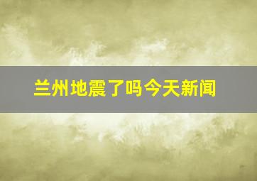 兰州地震了吗今天新闻