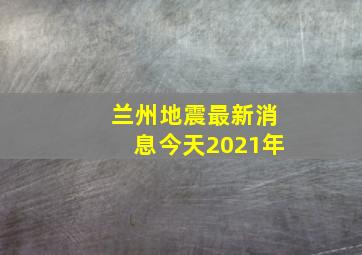 兰州地震最新消息今天2021年